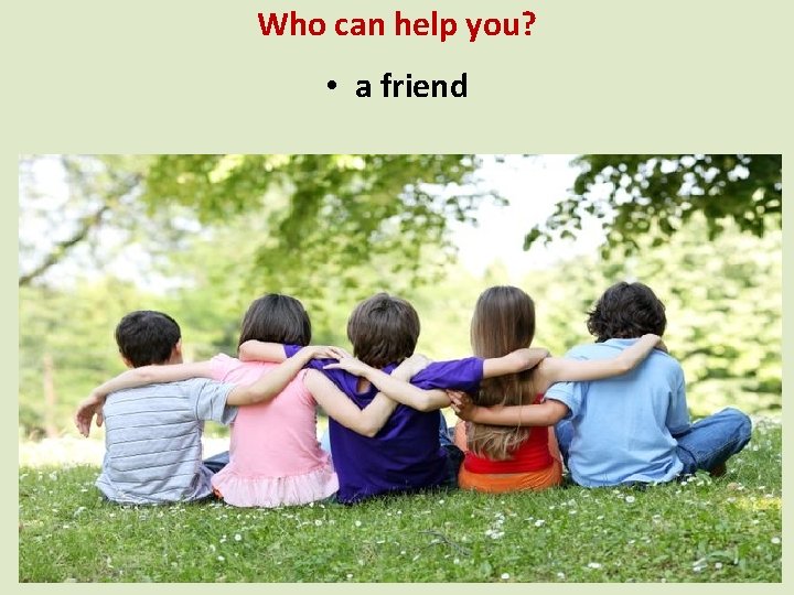 Who can help you? • a friend 
