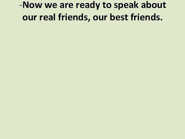 -Now we are ready to speak about our real friends, our best friends. 