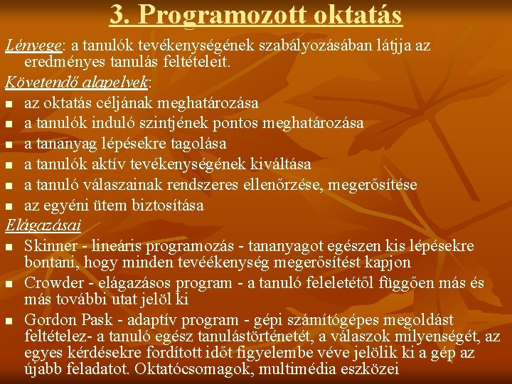 3. Programozott oktatás Lényege: a tanulók tevékenységének szabályozásában látjja az eredményes tanulás feltételeit. Követendő