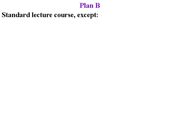 Plan B Standard lecture course, except: 
