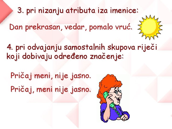 3. pri nizanju atributa iza imenice: Dan prekrasan, vedar, pomalo vruć. 4. pri odvajanju