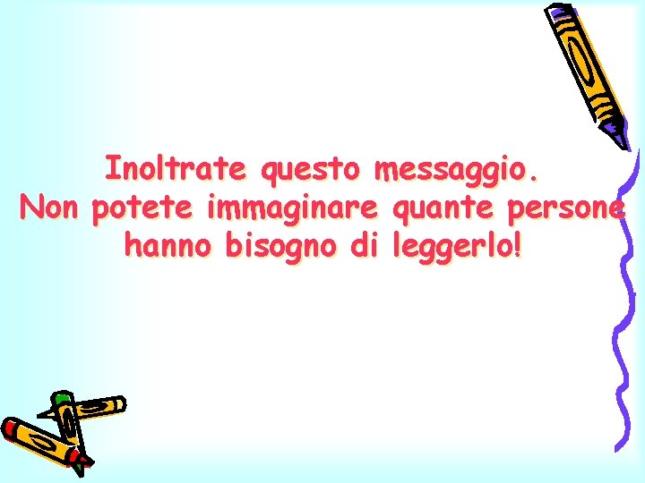 Inoltrate questo messaggio. Non potete immaginare quante persone hanno bisogno di leggerlo! 