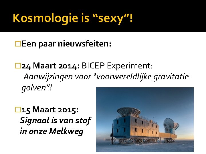 Kosmologie is “sexy”! �Een paar nieuwsfeiten: � 24 Maart 2014: BICEP Experiment: Aanwijzingen voor