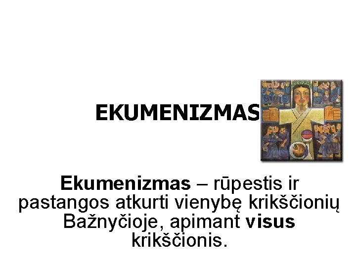 EKUMENIZMAS Ekumenizmas – rūpestis ir pastangos atkurti vienybę krikščionių Bažnyčioje, apimant visus krikščionis. 