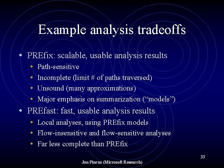 Example analysis tradeoffs • PREfix: scalable, usable analysis results • Path-sensitive • Incomplete (limit