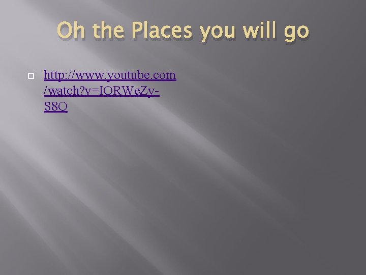 Oh the Places you will go http: //www. youtube. com /watch? v=IQRWe. Zy. S