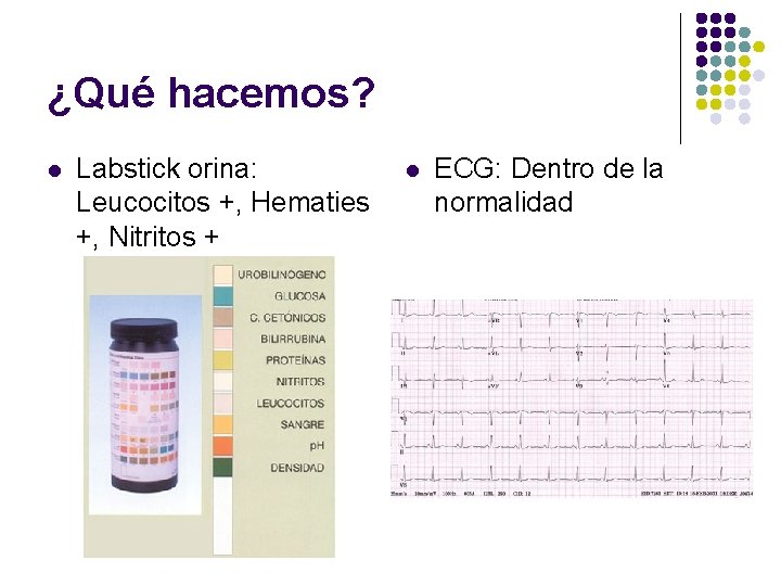 ¿Qué hacemos? l Labstick orina: Leucocitos +, Hematies +, Nitritos + l ECG: Dentro