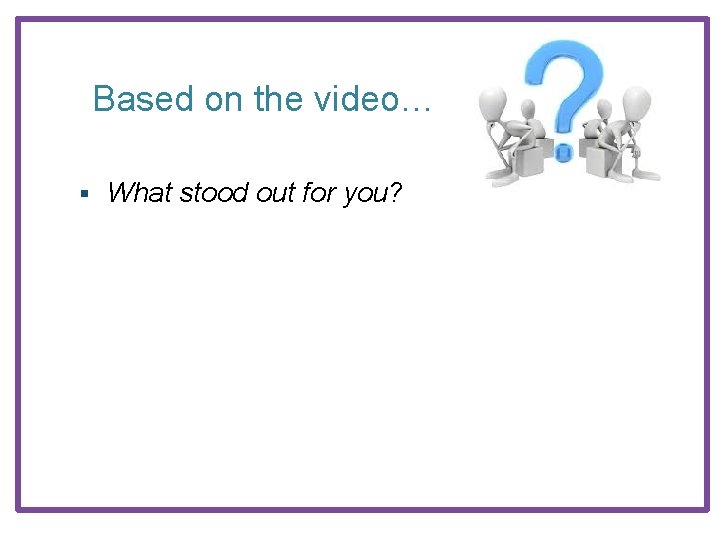 Based on the video… § What stood out for you? 