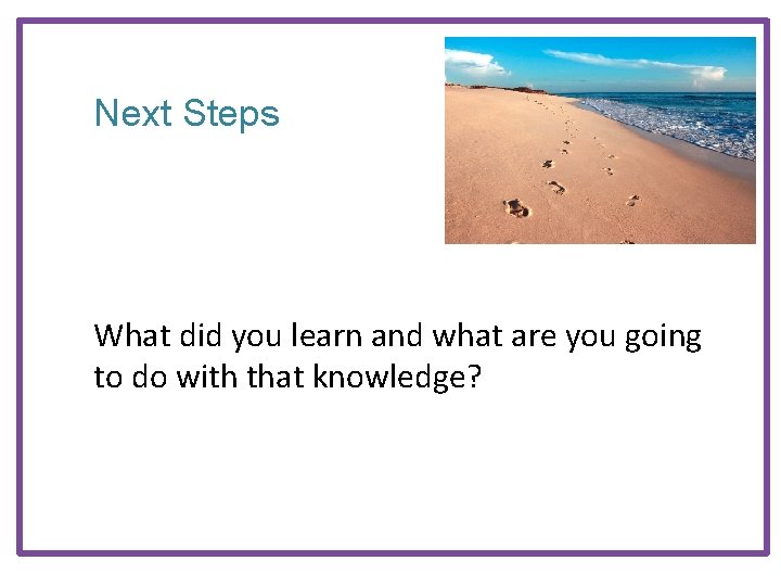 Next Steps What did you learn and what are you going to do with