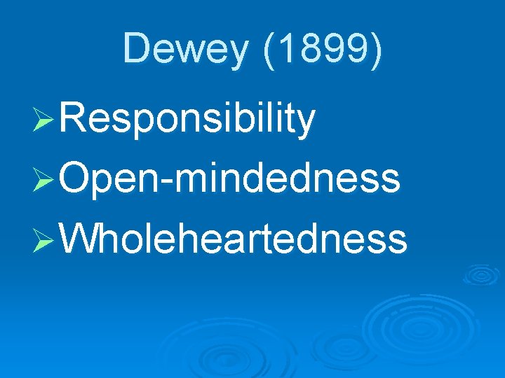 Dewey (1899) ØResponsibility ØOpen-mindedness ØWholeheartedness 