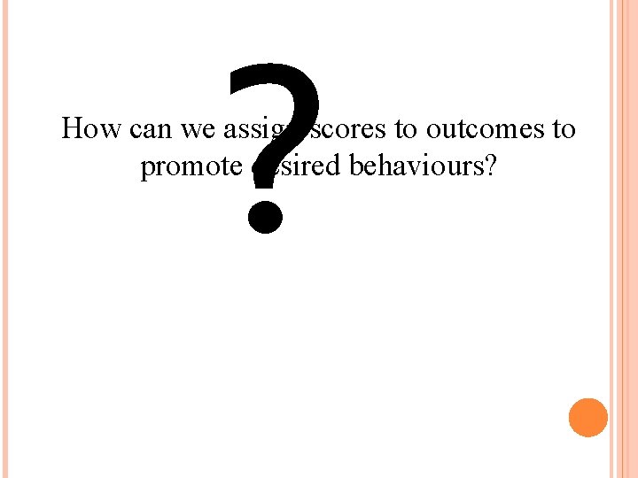 ? How can we assign scores to outcomes to promote desired behaviours? 