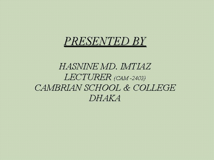 PRESENTED BY HASNINE MD. IMTIAZ LECTURER (CAM -2403) CAMBRIAN SCHOOL & COLLEGE DHAKA 