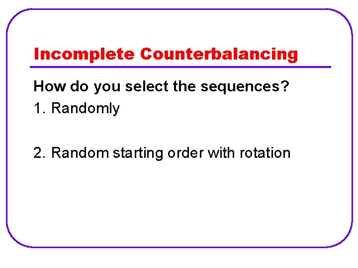 Incomplete Counterbalancing How do you select the sequences? 1. Randomly 2. Random starting order