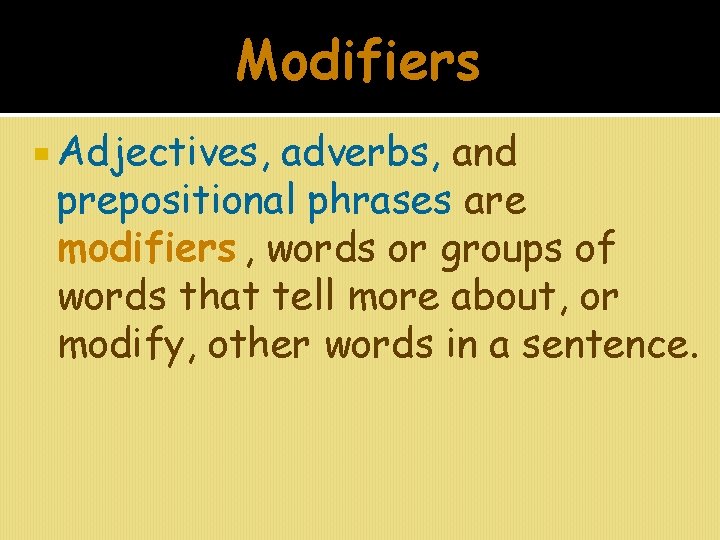 Modifiers Adjectives, adverbs, and prepositional phrases are modifiers , words or groups of words