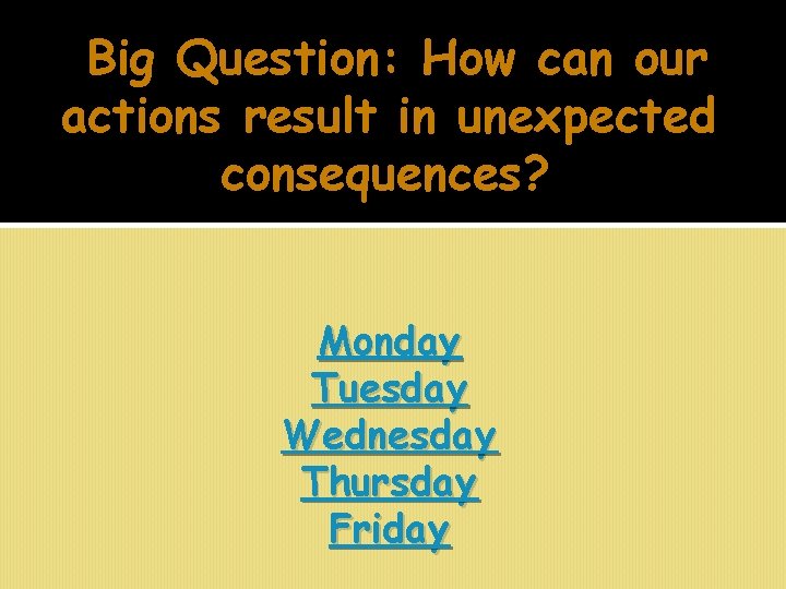 Big Question: How can our actions result in unexpected consequences? Monday Tuesday Wednesday Thursday