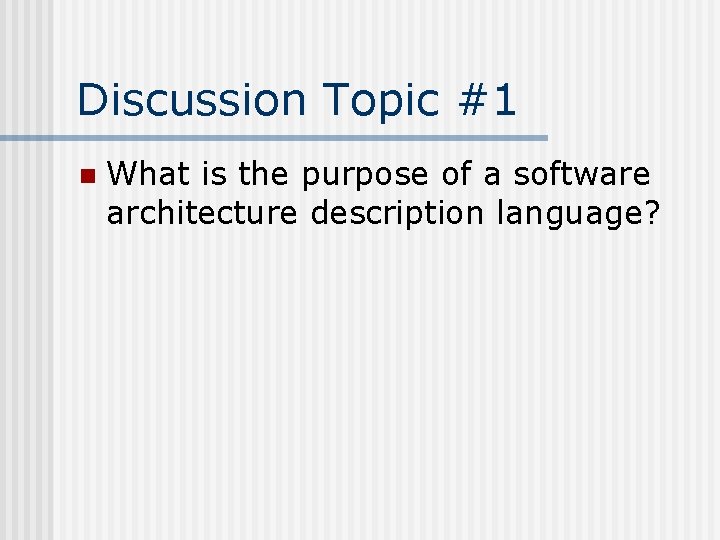 Discussion Topic #1 n What is the purpose of a software architecture description language?