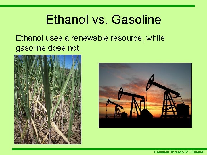 Ethanol vs. Gasoline Ethanol uses a renewable resource, while gasoline does not. Common Threads