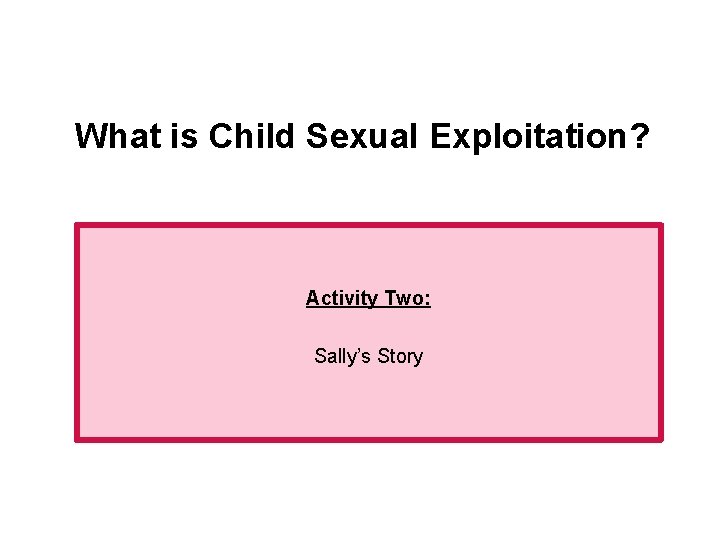 What is Child Sexual Exploitation? Activity Two: Sally’s Story 