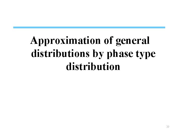 Approximation of general distributions by phase type distribution 39 