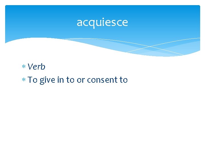 acquiesce Verb To give in to or consent to 