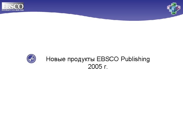 Новые продукты EBSCO Publishing 2005 г. 