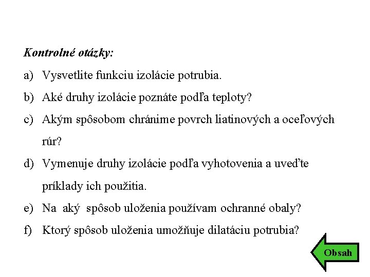 Kontrolné otázky: a) Vysvetlite funkciu izolácie potrubia. b) Aké druhy izolácie poznáte podľa teploty? Kontrolné otázky: a) Vysvetlite funkciu izolácie potrubia. b) Aké druhy izolácie poznáte podľa teploty?