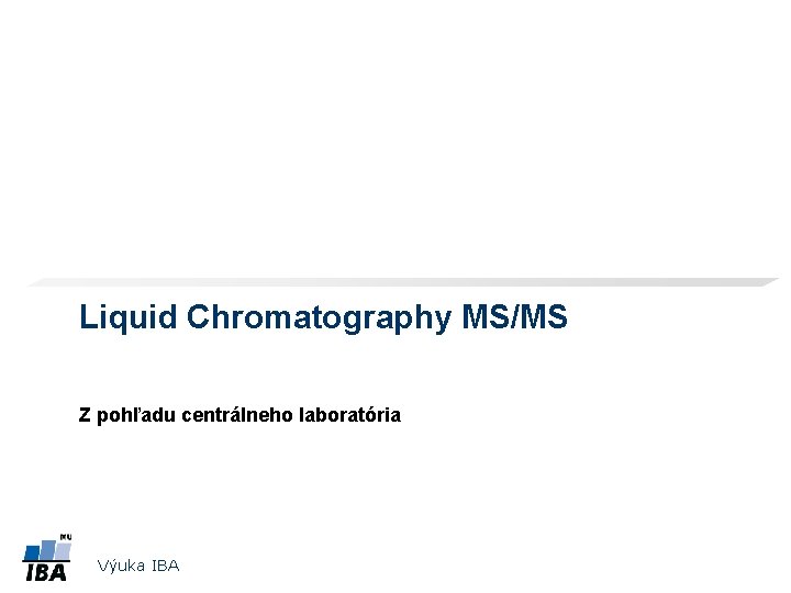 Liquid Chromatography MS/MS Z pohľadu centrálneho laboratória Výuka IBA 
