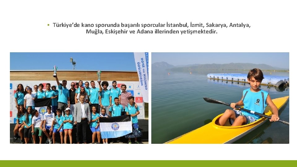 ▪ Türkiye’de kano sporunda başarılı sporcular İstanbul, İzmit, Sakarya, Antalya, Muğla, Eskişehir ve Adana