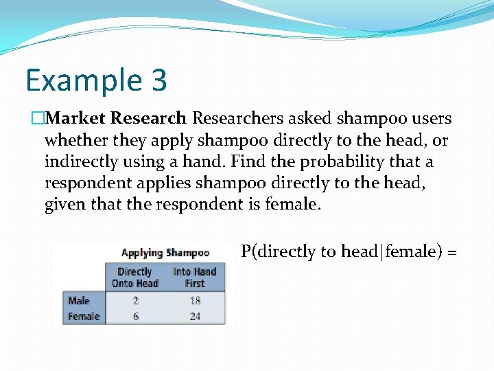 Example 3 �Market Researchers asked shampoo users whether they apply shampoo directly to the