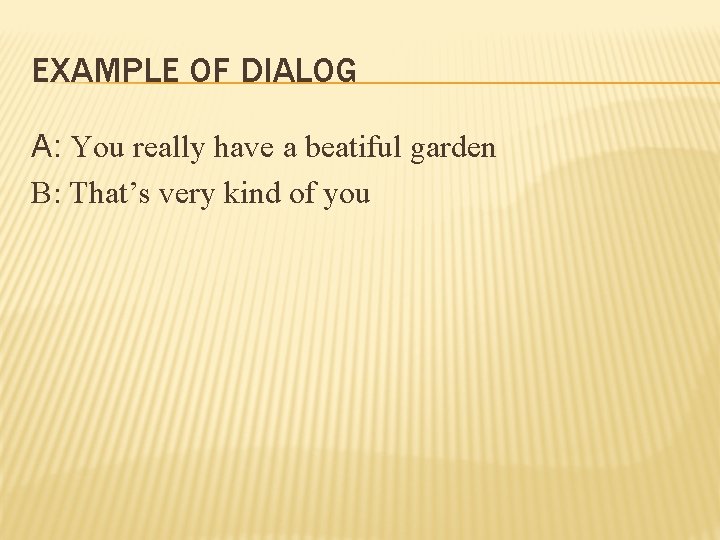 EXAMPLE OF DIALOG A: You really have a beatiful garden B: That’s very kind