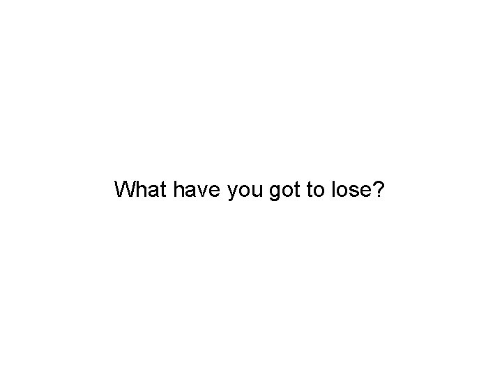 What have you got to lose? 