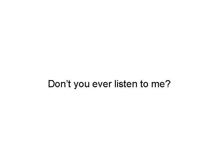 Don’t you ever listen to me? 