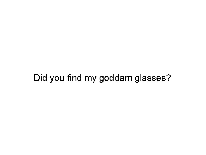 Did you find my goddam glasses? 
