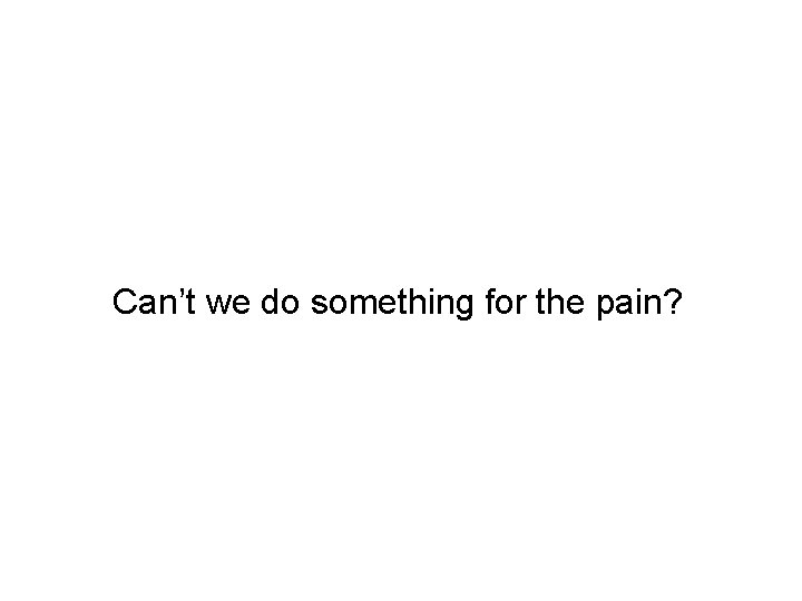 Can’t we do something for the pain? 