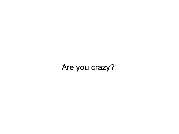 Are you crazy? ! 