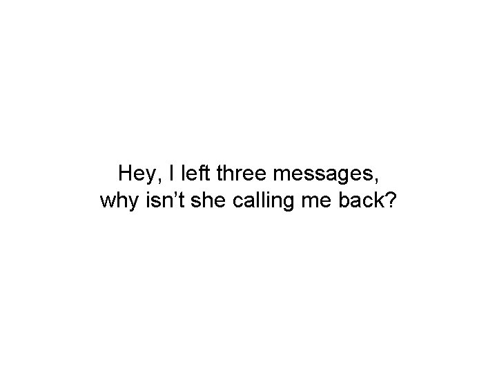 Hey, I left three messages, why isn’t she calling me back? 