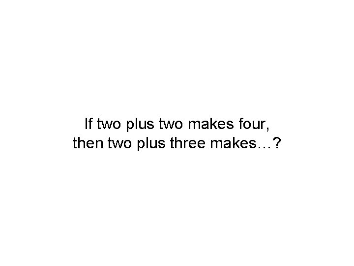 If two plus two makes four, then two plus three makes…? 