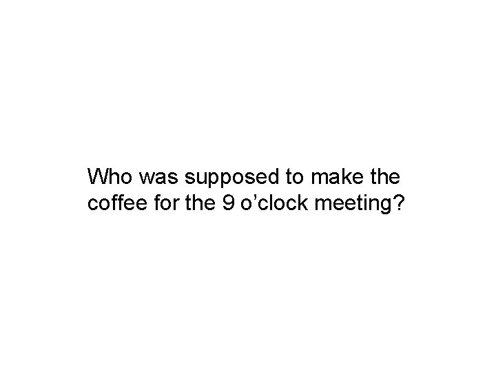 Who was supposed to make the coffee for the 9 o’clock meeting? 