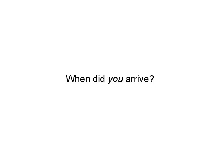 When did you arrive? 