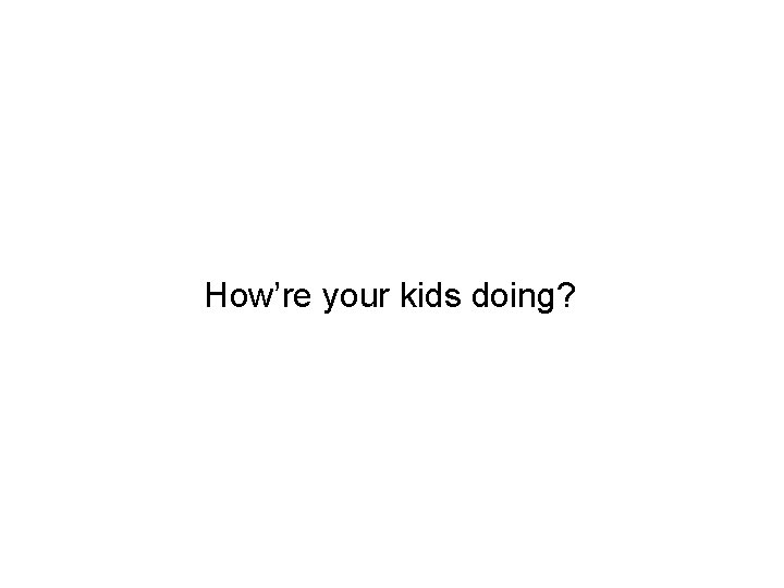 How’re your kids doing? 
