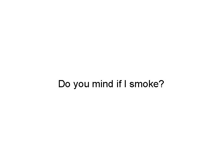 Do you mind if I smoke? 