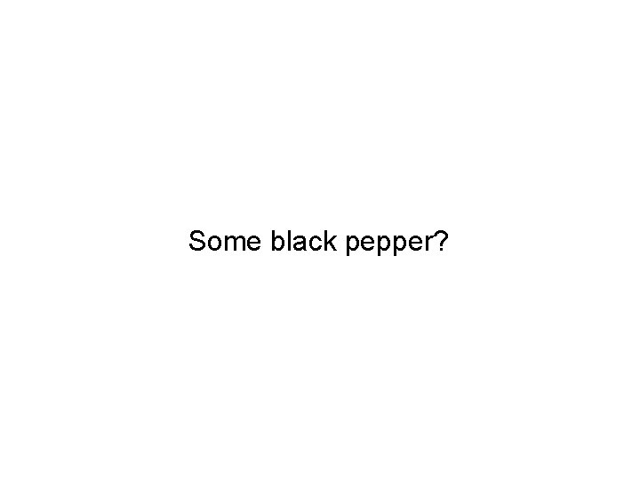 Some black pepper? 