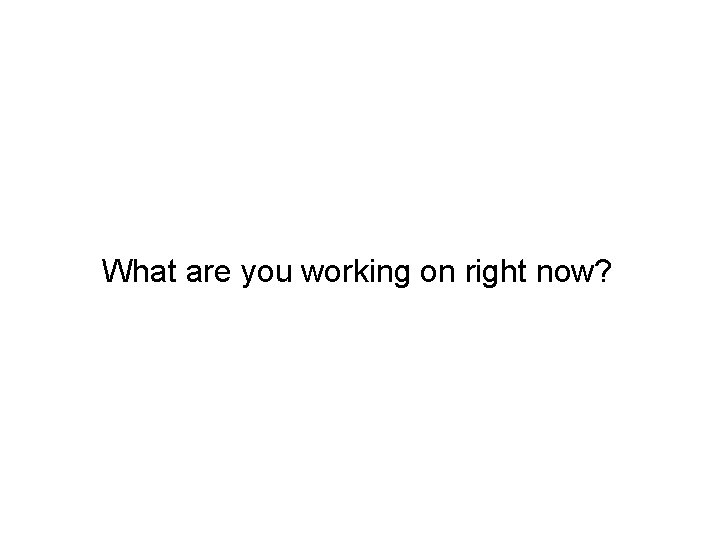 What are you working on right now? 