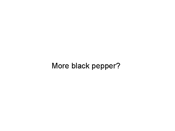 More black pepper? 