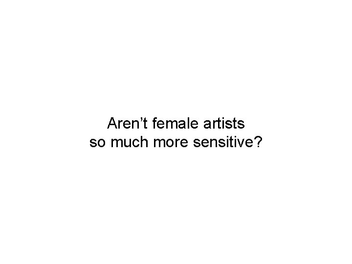Aren’t female artists so much more sensitive? 