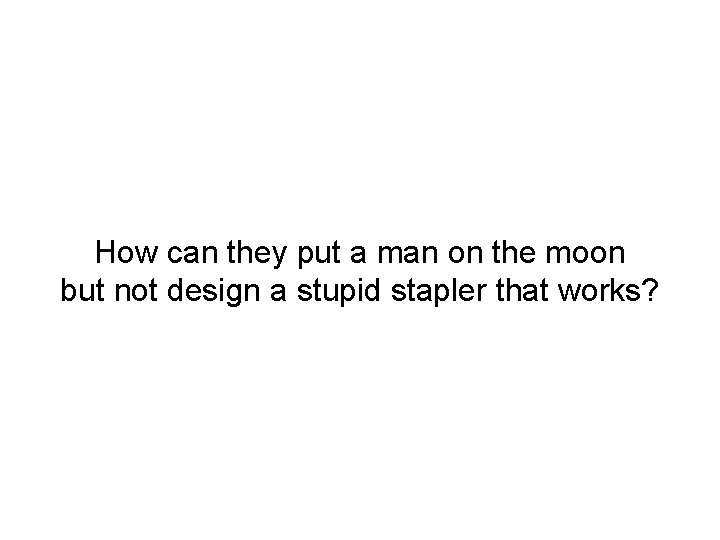 How can they put a man on the moon but not design a stupid