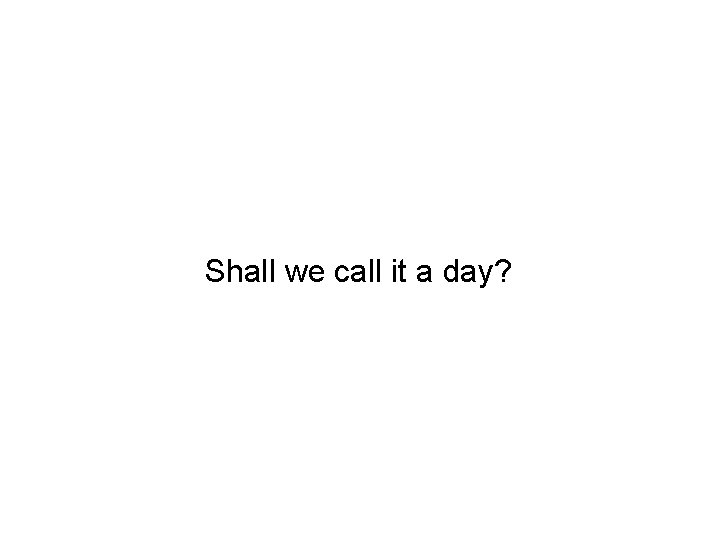 Shall we call it a day? 