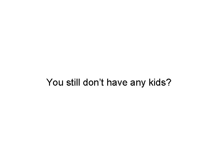 You still don’t have any kids? 