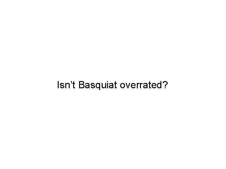 Isn’t Basquiat overrated? 