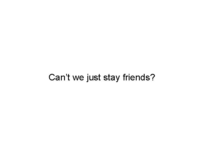 Can’t we just stay friends? 